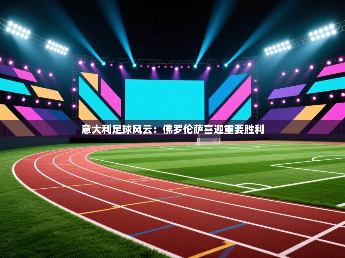 意大利足球风云：佛罗伦萨喜迎重要胜利  第2张