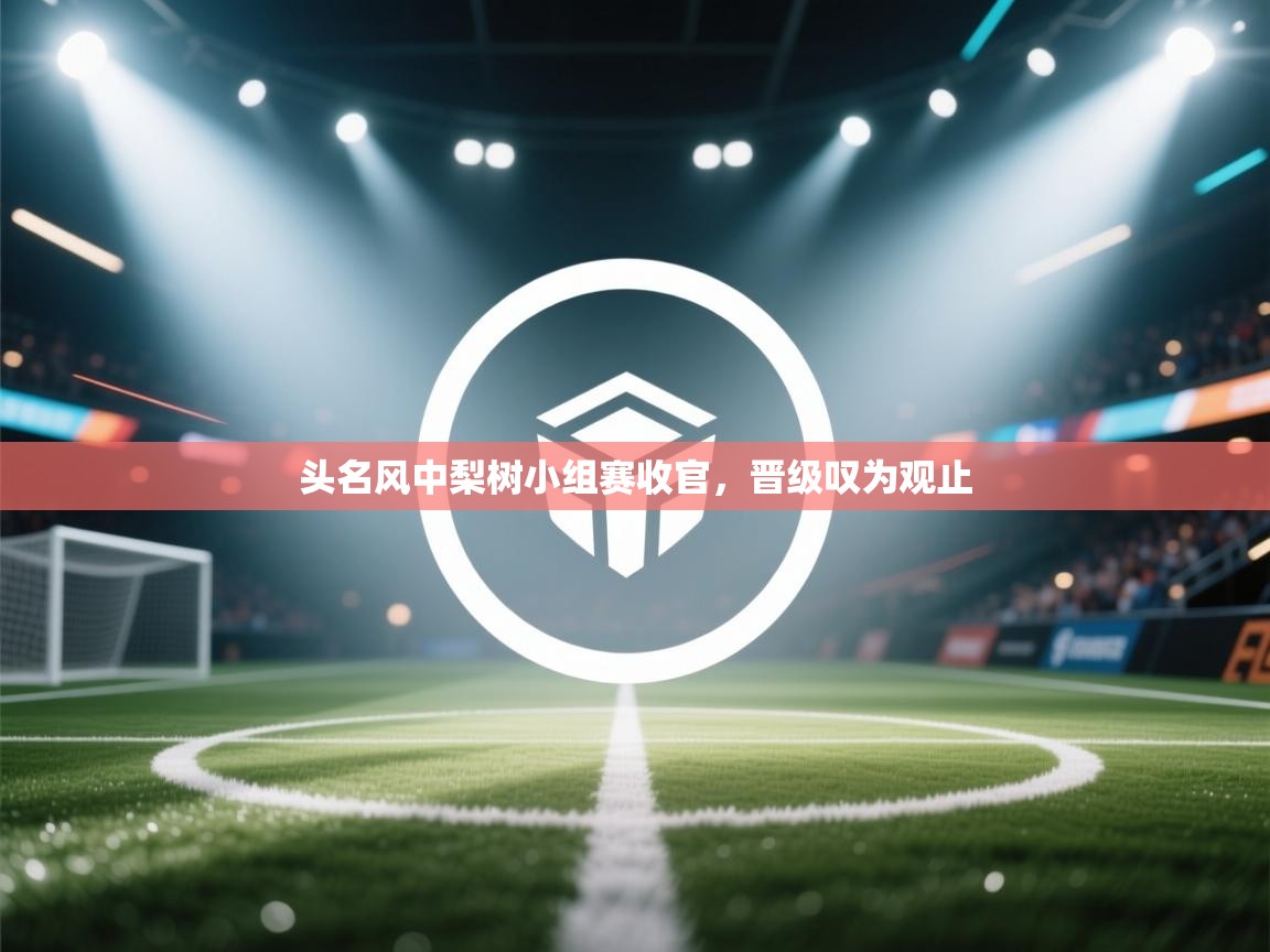 头名风中梨树小组赛收官，晋级叹为观止