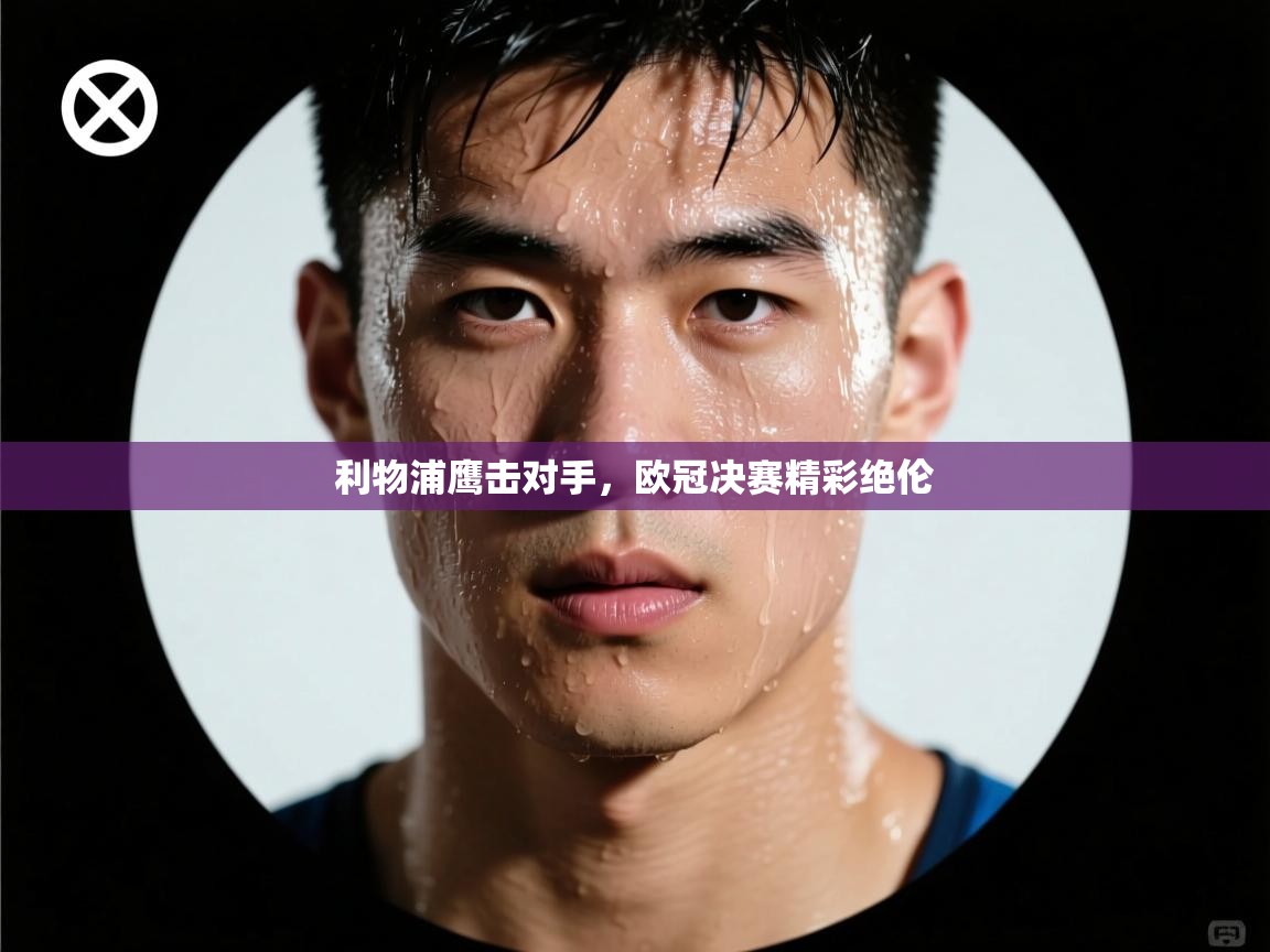 利物浦鹰击对手,欧冠决赛精彩绝伦 第1张