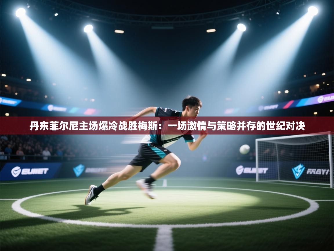 丹东菲尔尼主场爆冷战胜梅斯：一场激情与策略并存的世纪对决  第1张