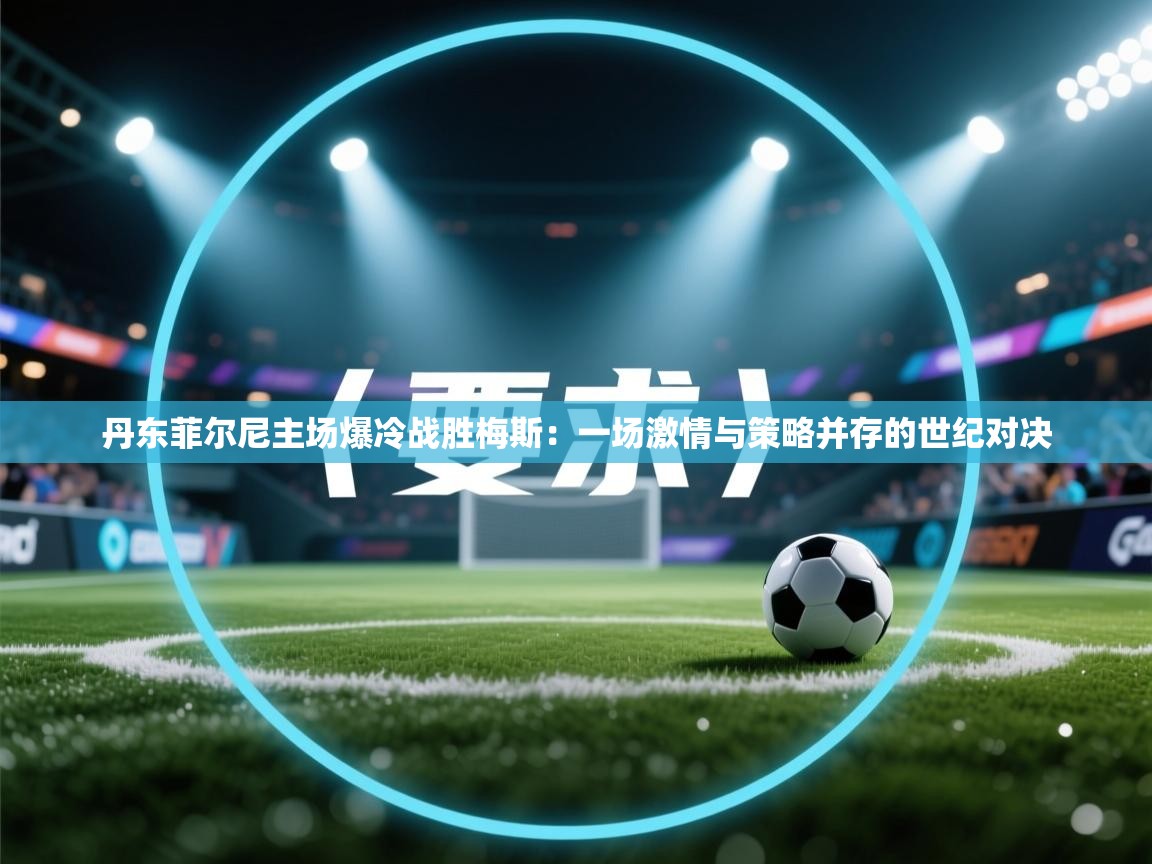丹东菲尔尼主场爆冷战胜梅斯：一场激情与策略并存的世纪对决  第2张