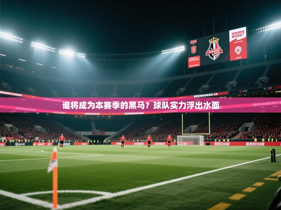 谁将成为本赛季的黑马？球队实力浮出水面  第2张