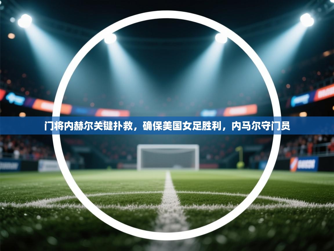 门将内赫尔关键扑救，确保美国女足胜利，内马尔守门员  第2张